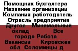 Помощник бухгалтера › Название организации ­ Компания-работодатель › Отрасль предприятия ­ Другое › Минимальный оклад ­ 15 000 - Все города Работа » Вакансии   . Кировская обл.,Соломинцы д.